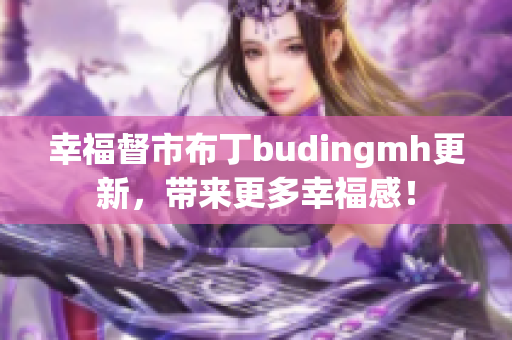 幸福督市布丁budingmh更新，带来更多幸福感！