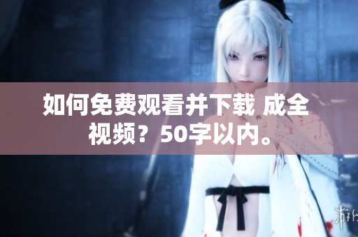 如何免费观看并下载 成全 视频？50字以内。