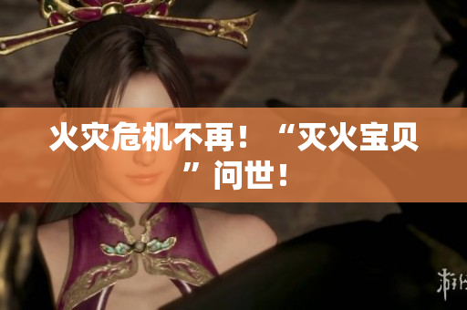 火灾危机不再！“灭火宝贝”问世！