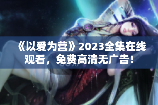 《以爱为营》2023全集在线观看，免费高清无广告！