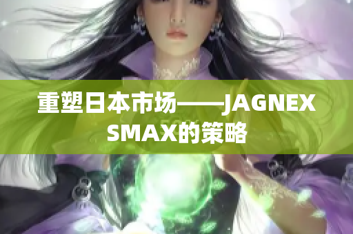 重塑日本市场——JAGNEXSMAX的策略