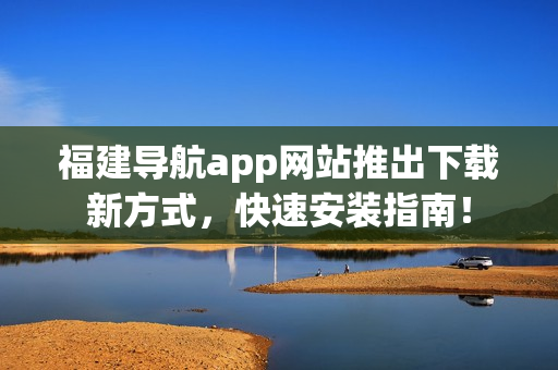 福建导航app网站推出下载新方式，快速安装指南！