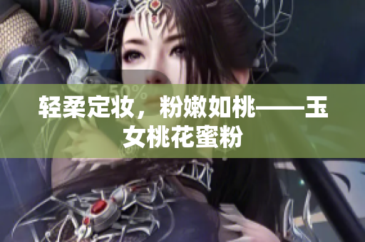 轻柔定妆，粉嫩如桃——玉女桃花蜜粉
