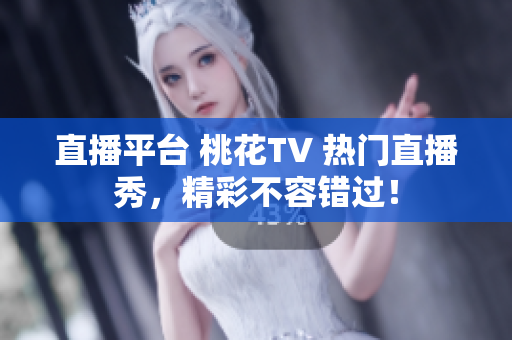 直播平台 桃花TV 热门直播秀，精彩不容错过！