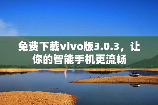 免费下载vivo版3.0.3，让你的智能手机更流畅