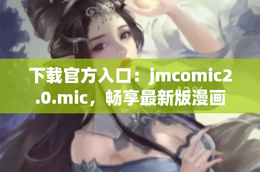 下载官方入口：jmcomic2.0.mic，畅享最新版漫画