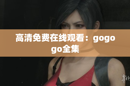 高清免费在线观看：gogogo全集