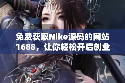 免费获取Nike源码的网站1688，让你轻松开启创业之旅