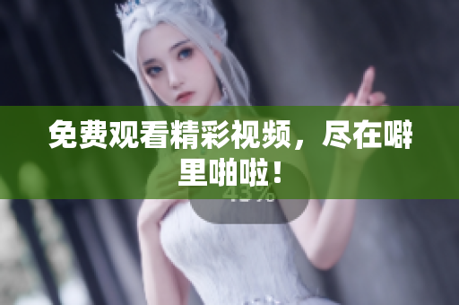 免费观看精彩视频，尽在噼里啪啦！