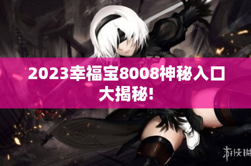 2023幸福宝8008神秘入口大揭秘!
