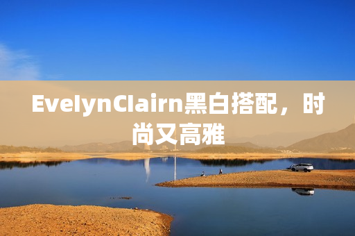 EveIynCIairn黑白搭配，时尚又高雅