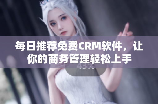每日推荐免费CRM软件，让你的商务管理轻松上手
