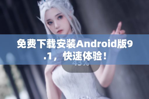 免费下载安装Android版9.1，快速体验！