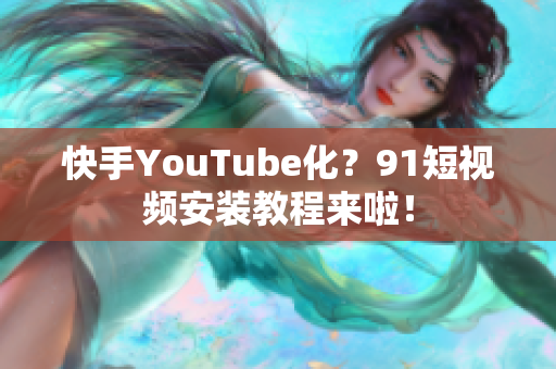 快手YouTube化？91短视频安装教程来啦！