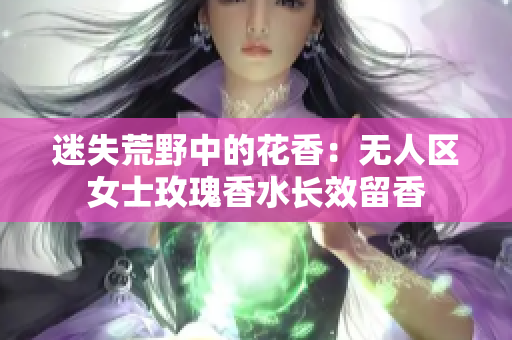迷失荒野中的花香：无人区女士玫瑰香水长效留香