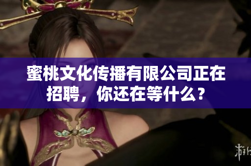 蜜桃文化传播有限公司正在招聘，你还在等什么？