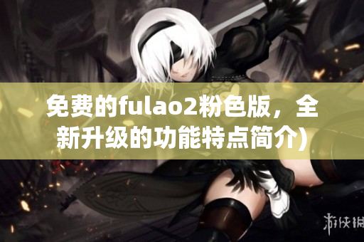 免费的fulao2粉色版，全新升级的功能特点简介)