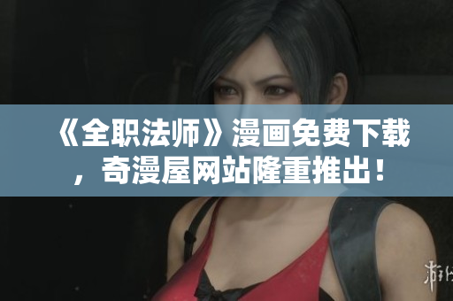 《全职法师》漫画免费下载，奇漫屋网站隆重推出！