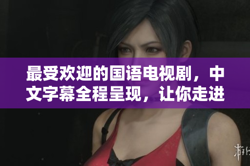 最受欢迎的国语电视剧，中文字幕全程呈现，让你走进影视世界！