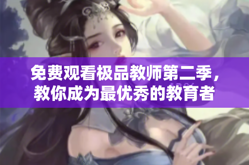 免费观看极品教师第二季，教你成为最优秀的教育者