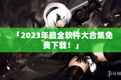 「2023年最全软件大合集免费下载！」