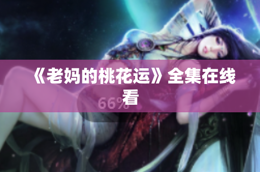 《老妈的桃花运》全集在线看