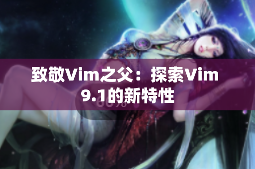致敬Vim之父：探索Vim 9.1的新特性