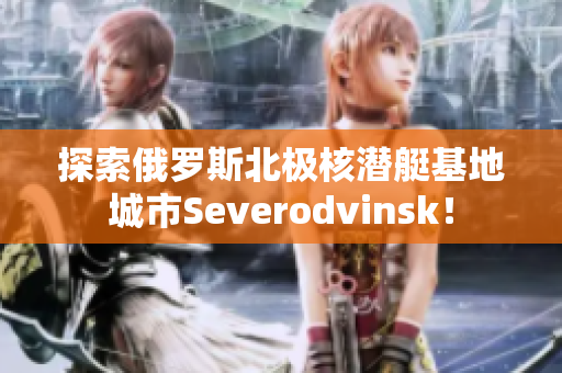 探索俄罗斯北极核潜艇基地城市Severodvinsk！