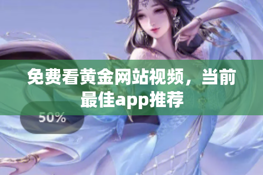 免费看黄金网站视频，当前最佳app推荐