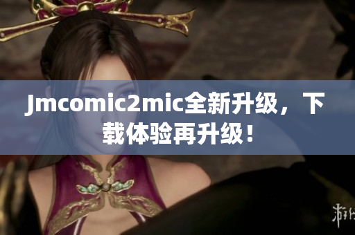 Jmcomic2mic全新升级，下载体验再升级！