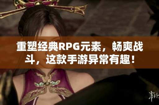重塑经典RPG元素，畅爽战斗，这款手游异常有趣！