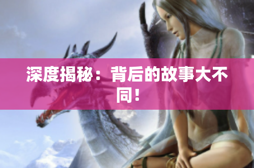 深度揭秘：背后的故事大不同！
