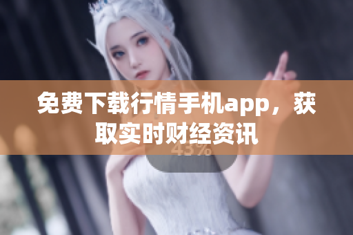 免费下载行情手机app，获取实时财经资讯
