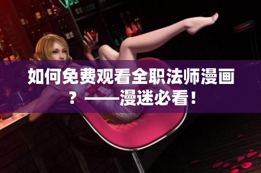 如何免费观看全职法师漫画？——漫迷必看！