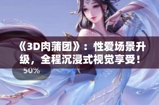 《3D肉蒲团》：性爱场景升级，全程沉浸式视觉享受！