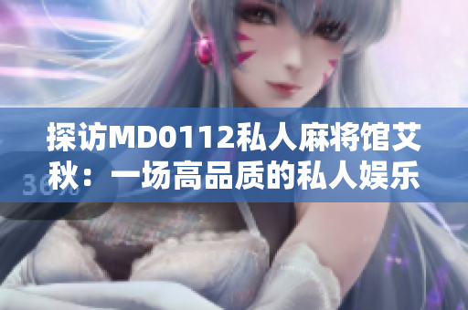 探访MD0112私人麻将馆艾秋：一场高品质的私人娱乐体验