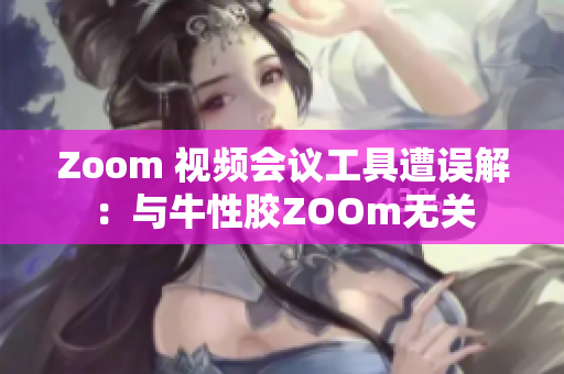 Zoom 视频会议工具遭误解：与牛性胶ZOOm无关