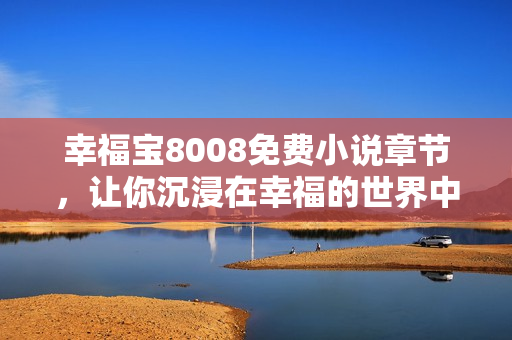 幸福宝8008免费小说章节，让你沉浸在幸福的世界中