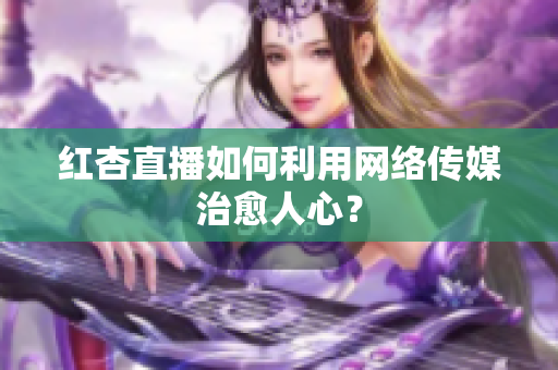红杏直播如何利用网络传媒治愈人心？
