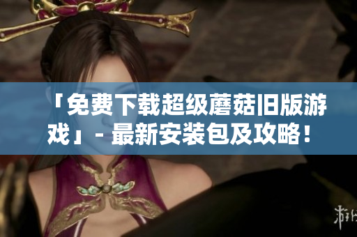 「免费下载超级蘑菇旧版游戏」- 最新安装包及攻略！