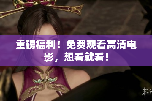 重磅福利！免费观看高清电影，想看就看！