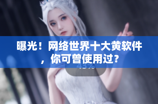 曝光！网络世界十大黄软件，你可曾使用过？