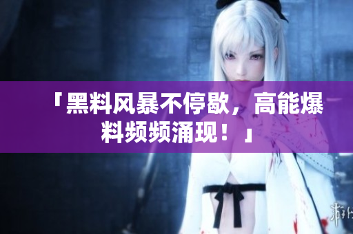 「黑料风暴不停歇，高能爆料频频涌现！」
