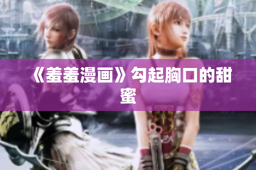 《羞羞漫画》勾起胸口的甜蜜