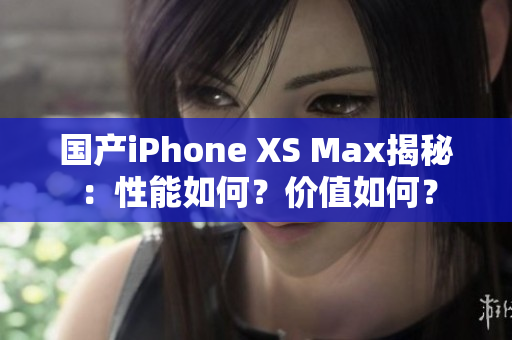 国产iPhone XS Max揭秘：性能如何？价值如何？