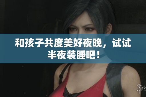 和孩子共度美好夜晚，试试半夜装睡吧！