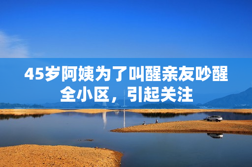 45岁阿姨为了叫醒亲友吵醒全小区，引起关注