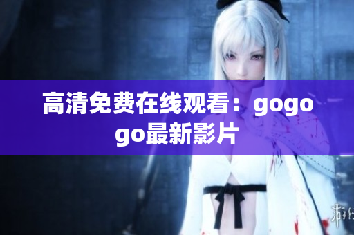 高清免费在线观看：gogogo最新影片