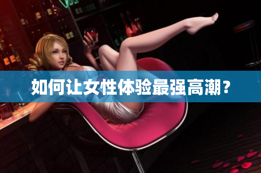 如何让女性体验最强高潮？