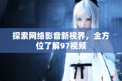 探索网络影音新视界，全方位了解97视频